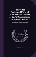 Society, the Redeemed Form of Man and the Earnest of God's Omnipotence in Human Nature: Affirmed in Letters to a Friend 1356367925 Book Cover
