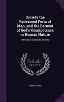 Society, the Redeemed Form of Man and the Earnest of God's Omnipotence in Human Nature: Affirmed in Letters to a Friend 1373141719 Book Cover