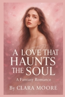 A LOVE THAT HAUNTS THE SOUL: A Fantasy Romance B0FPGGNH3V Book Cover