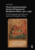 The Art and Government Service of Francesco Di Bartolomeo Alfei (C. 1421 - C. 1495): Visual Propaganda and Undercover Agency for the Republic of Siena 1041187254 Book Cover