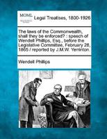 The laws of the Commonwealth, shall they be enforced?: speech of Wendell Phillips, Esq., before the Legislative Committee, February 28, 1865 / reported by J.M.W. Yerrinton. 1240094264 Book Cover