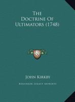 The Doctrine of Ultimators. Containing a new Acquisition to Mathematical Literature, Naturally Resulting From the Consideration of an Equation, as ... its Ultimate State: ... By ... John Kirkby, 1170800068 Book Cover