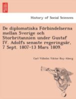 De diplomatiska Förbindelserna mellan Sverige och Storbritannien under Gustaf IV. Adolfs senaste regeringsår, 7 Sept. 1807-13 Mars 1809. 1241787883 Book Cover