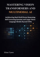 Mastering Vision Transformers and Multimodal AI: Architecting Real-World Scene Reasoning, Self-Correcting Systems, and Large Vision-Language Models Beyond CNNs B0GX57P8D1 Book Cover