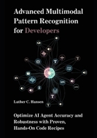 Advanced Multimodal Pattern Recognition for Developers: Optimize AI Agent Accuracy and Robustness with Proven, Hands-On Code Recipes B0FKB6NN2J Book Cover