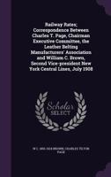 Railway Rates; Correspondence Between Charles T. Page, Chairman Executive Committee, the Leather Belting Manufacturers' Association and William C. Brown, Second Vice-president New York Central Lines,  1347580379 Book Cover