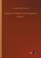 A history of Matrimonial Institutions - Vol 2 chiefly in England and the USA with an intro analysis of the literature & theories of primitive marriage and family 1514659808 Book Cover