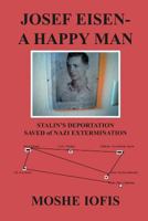 Josef Eisen - a Happy Man: Stalin's Deportation Saved of Nazi Extermination 1465366865 Book Cover