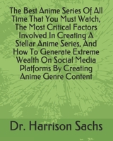 The Best Anime Series Of All Time That You Must Watch, The Most Critical Factors Involved In Creating A Stellar Anime Series, And How To Generate Extreme Wealth On Social Media Platforms By Creating A B084QLBRN6 Book Cover