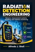 RADIATION DETECTION ENGINEERING: Sensors, measurement systems, shielding, and radiation monitoring B0HKMBYT9H Book Cover