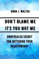 DON'T BLAME ME IT'S YOU NOT ME: Unrevealed Secret For Bettering Your Relationship B0BGN923DM Book Cover