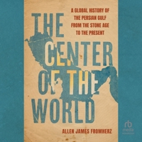 The Center of the World: A Global History of the Persian Gulf from the Stone Age to the Present 0520398556 Book Cover