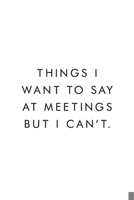 Things I Want To Say At Meetings But I Can't.: Coworker Notebook, Funny Office Journals, Journal, Diary, Blank Lined Journal, 6x9, 110 Pages, White Paper 1672039398 Book Cover