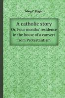 A Catholic Story Or, Four Months' Residence in the House of a Convert from Protestantism 5518409532 Book Cover