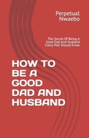 How to Be a Good Dad and Husband: The Secret Of Being A Good Dad And Husband Every Man Should Know B0B92VGR4Q Book Cover