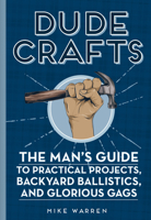 Dude Crafts: The Man's Guide to Practical Projects, Backyard Ballistics, and Glorious Gags 0760357781 Book Cover