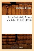 Le Pra(c)Sident de Brosses En Italie. T. 1 (A0/00d.1858) 1274784131 Book Cover