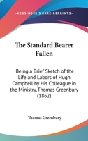 The Standard Bearer Fallen: Being A Brief Sketch Of The Life And Labors Of Hugh Campbell By His Colleague In The Ministry, Thomas Greenbury 1104330849 Book Cover