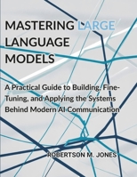 Mastering Large Language Models: A Practical Guide to Building, Fine-Tuning, and Applying the Systems Behind Modern AI Communication B0FX23LPJV Book Cover