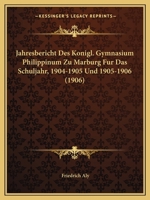 Jahresbericht Des Konigl. Gymnasium Philippinum Zu Marburg Fur Das Schuljahr, 1904-1905 Und 1905-1906 (1906) 1120433533 Book Cover