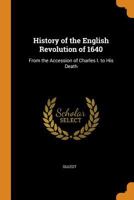 History of the English Revolution of 1640: From the Accession of Charles I. to His Death 1245356542 Book Cover