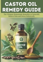 CASTOR OIL REMEDY GUIDE: The Ultimate Homemade Remedies to Naturally Relieve Pain and Detox Holistically B0F2P935FW Book Cover