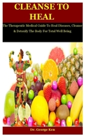 Cleanse To Heal: The Therapeutic Medical Guide To Heal Diseases, Cleanse & Detoxify The Body For Total Well Being B08L6HMNBM Book Cover