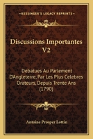 Discussions Importantes V2: Debatues Au Parlement D’Angleterre, Par Les Plus Celebres Orateurs, Depuis Trente Ans (1790) 116606252X Book Cover