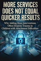MORE SERVICES DOES NOT EQUAL QUICKER RESULTS: Why Adding More Interventions Often Deepens Trauma in Children with Attachment Difficulties B0H6H5W5QZ Book Cover