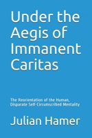Under the Aegis of Immanent Caritas: The Reorientation of the Human, Disparate Self-Circumscribed Mentality 1537137174 Book Cover