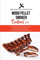 Wood Pellet Smoker Cookbook 2021: A Complete Beginners Guide To Traeger Grill Bible To Smoking And Grilling Flavorful And Tasty Recipes 1801410291 Book Cover