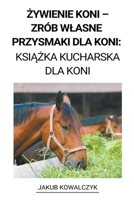 Żywienie Koni - Zrób Wlasne Przysmaki dla Koni: Książka Kucharska dla Koni B0BHVDD95M Book Cover