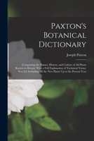 Paxton's Botanical Dictionary: Comprising the Names, History, and Culture of All Plants Known in Britain; With a Full Explanation of Technical Terms. ... All the New Plants Up to the Present Year 9353892902 Book Cover