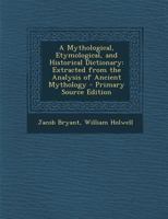 A Mythological, Etymological, and Historical Dictionary: Extracted from the Analysis of Ancient Mythology - Primary Source Edition 1293011231 Book Cover