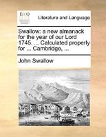 Swallow: a new almanack for the year of our Lord 1745. ... Calculated properly for ... Cambridge, ... 1170018521 Book Cover