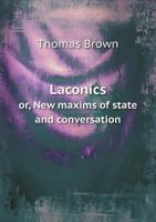 Laconics, Or, New Maxims of State and Conversation: Relating to the Affairs and Manners of the Present Times: In Three Parts - Primary Source Edition 101386154X Book Cover