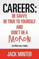 Careers: Be Savvy, Be True to Yourself and Don't be a Moron: Turn Work into a Hobby 1461095891 Book Cover