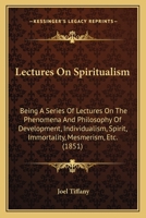 Lectures on Spiritualism: Being a Series of Lectures on the Phenomena and Philosophy of Development, Individualism, Spirit, Immortality, Mesmerism, Clairvoyance, Spiritual Manifestations, Christianity 1104139405 Book Cover