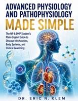 ADVANCED PHYSIOLOGY AND PATHOPHYSIOLOGY MADE SIMPLE: The NP & DNP Student’s Plain-English Guide to Disease Mechanisms, Body Systems, and Clinical Reasoning B0HGYK33CR Book Cover