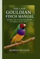 The Lady Gouldian Finch Manual: Nutrition, Care, and Breeding Secrets for Healthy, Vibrant Birds B0FRYRH3XR Book Cover