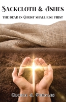 Sackcloth & Ashes: The Dead in Christ Shall Rise First B0BQVC9CHY Book Cover
