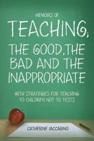 Memoirs of Teaching; The Good, the Bad and the Inappropriate with Strategies for Teaching to Children Not to Tests 1479305200 Book Cover