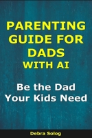Parenting Guide for Dads With AI: Be the Dad Your Kids Need (The Smart Parent Series) B0GGZMGZKB Book Cover