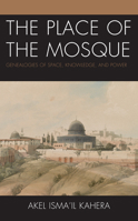 The Place of the Mosque: Genealogies of Space, Knowledge, and Power 1793646899 Book Cover