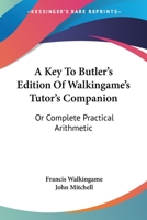 A Key to Butler's Edition of Walkingame's Tutor's Companion Or, Complete Practical Arithmetic 0548288836 Book Cover