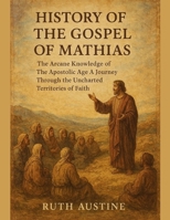 HISTORY OF THE GOSPEL OF MATHIAS:: The Arcane Knowledge of The Apostolic Age A Journey Through the Uncharted Territories of Faith B0FPM745N5 Book Cover