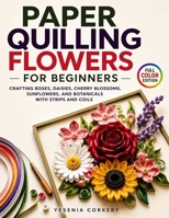 Paper Quilling Flowers for Beginners: Crafting Roses, Daisies, Cherry Blossoms, Sunflowers, and Botanicals with Strips and Coils B0H6MX7DLF Book Cover