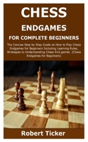 CHESS ENDGAMES FOR COMPLETE BEGINNERS: The Concise Step by Step Guide on How to Play Chess Endgames for Beginners Including Learning Rules, Strategies and Instructions to Win Chess Endgames B08TFW4WV2 Book Cover