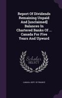 Report of Dividends Remaining Unpaid and [Unclaimed] Balances in Chartered Banks of ... Canada for Five Years and Upward 1278232419 Book Cover