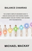 Balance Chakras: The Ultimate Complete Beginners Guide to Unblock and Balance Your Chakras, Radiate Positive Energy, Healing Yourself Body and Mind with Yoga Meditation. 1803036249 Book Cover